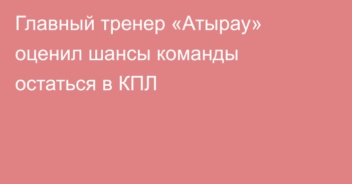 Главный тренер «Атырау» оценил шансы команды остаться в КПЛ