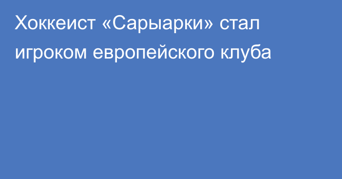 Хоккеист «Сарыарки» стал игроком европейского клуба