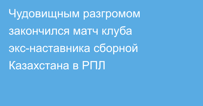 Чудовищным разгромом закончился матч клуба экс-наставника сборной Казахстана в РПЛ