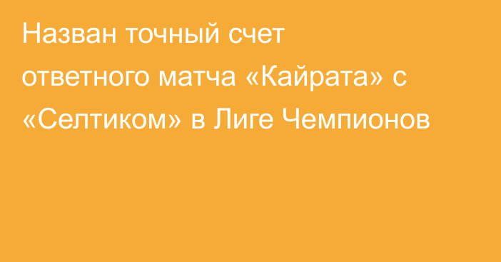 Назван точный счет ответного матча «Кайрата» с «Селтиком» в Лиге Чемпионов
