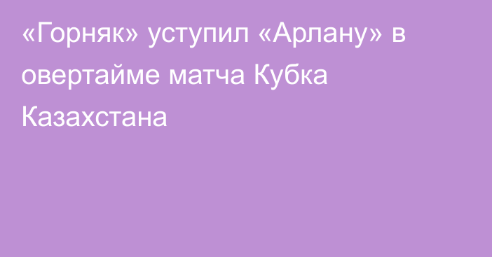«Горняк» уступил «Арлану» в овертайме матча Кубка Казахстана