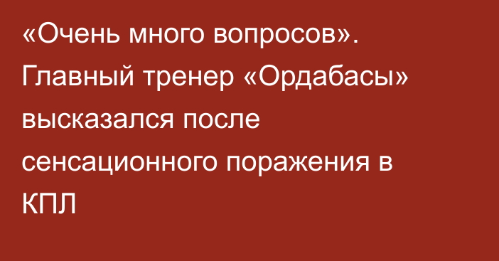 «Очень много вопросов». Главный тренер «Ордабасы» высказался после сенсационного поражения в КПЛ