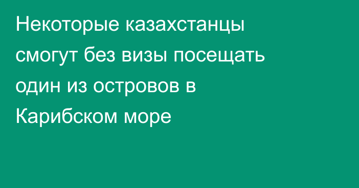 Некоторые казахстанцы смогут без визы посещать один из островов в Карибском море