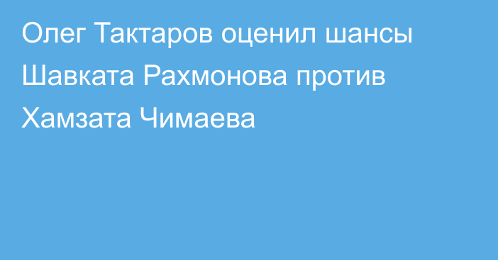 Олег Тактаров оценил шансы Шавката Рахмонова против Хамзата Чимаева