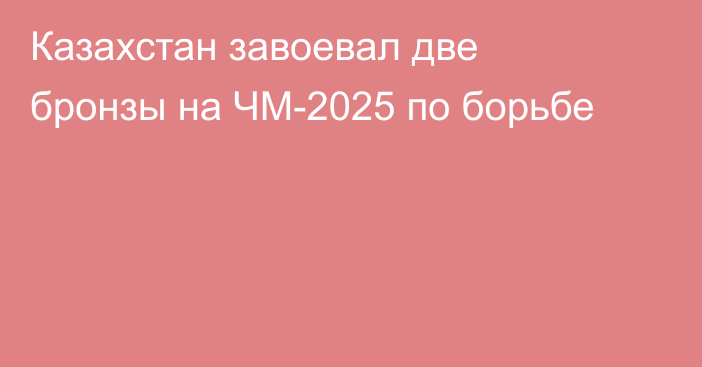 Казахстан завоевал две бронзы на ЧМ-2025 по борьбе
