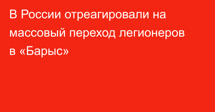 В России отреагировали на массовый переход легионеров в «Барыс»