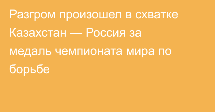 Разгром произошел в схватке Казахстан — Россия за медаль чемпионата мира по борьбе
