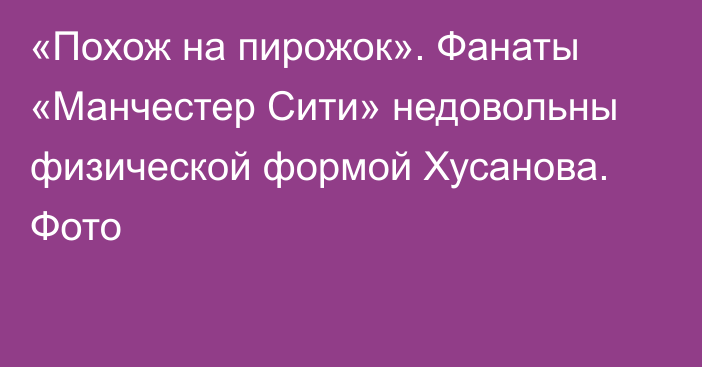 «Похож на пирожок». Фанаты «Манчестер Сити» недовольны физической формой Хусанова. Фото