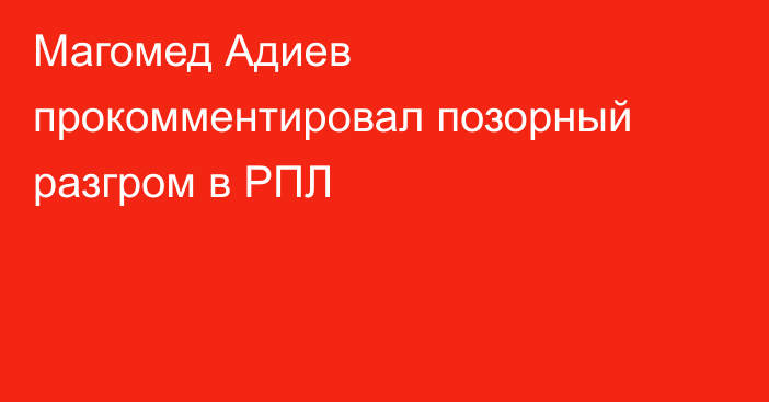 Магомед Адиев прокомментировал позорный разгром в РПЛ