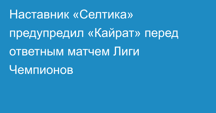 Наставник «Селтика» предупредил «Кайрат» перед ответным матчем Лиги Чемпионов