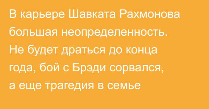 В карьере Шавката Рахмонова большая неопределенность. Не будет драться до конца года, бой с Брэди сорвался, а еще трагедия в семье