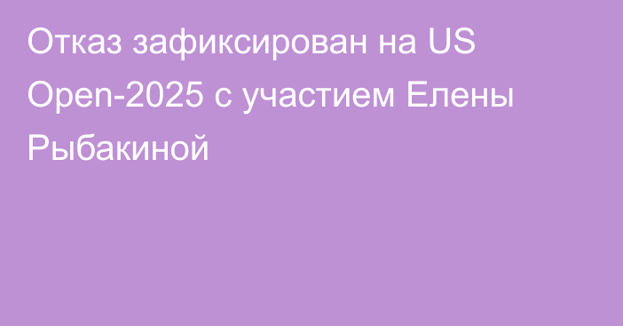 Отказ зафиксирован на US Open-2025 с участием Елены Рыбакиной