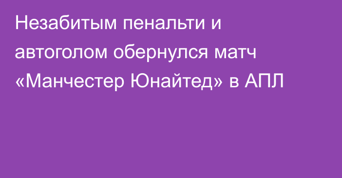 Незабитым пенальти и автоголом обернулся матч «Манчестер Юнайтед» в АПЛ