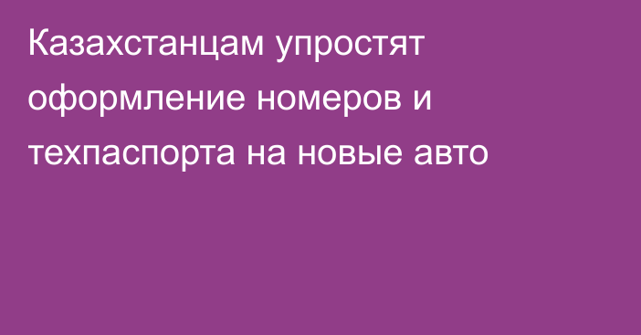 Казахстанцам упростят оформление номеров и техпаспорта на новые авто