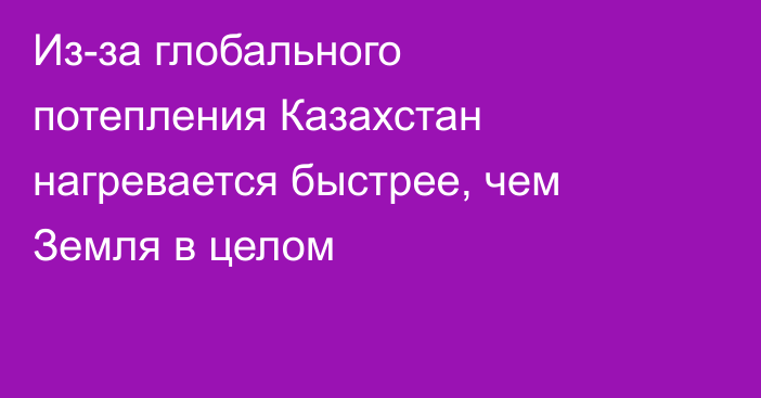 Из-за глобального потепления Казахстан нагревается быстрее, чем Земля в целом