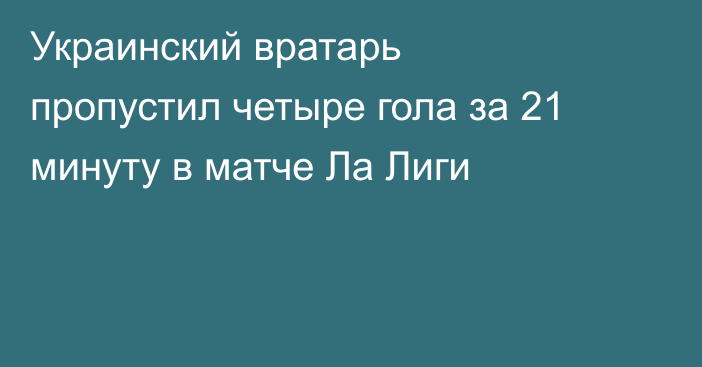 Украинский вратарь пропустил четыре гола за 21 минуту в матче Ла Лиги