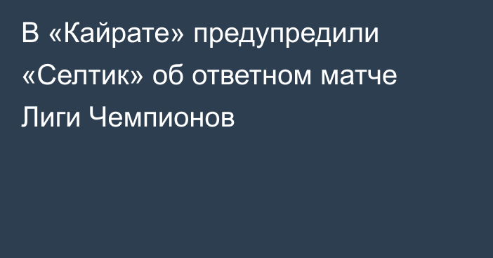 В «Кайрате» предупредили «Селтик» об ответном матче Лиги Чемпионов
