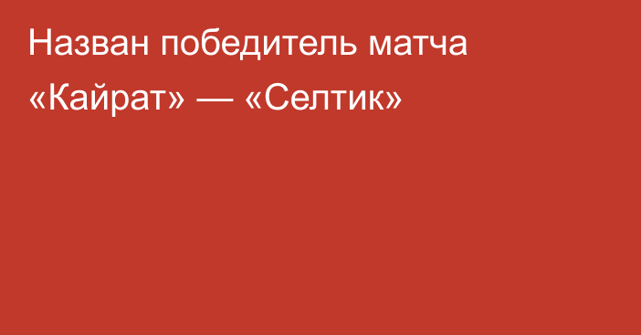 Назван победитель матча «Кайрат» — «Селтик»