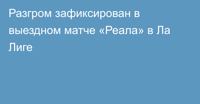 Разгром зафиксирован в выездном матче «Реала» в Ла Лиге
