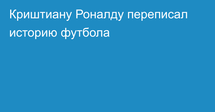 Криштиану Роналду переписал историю футбола