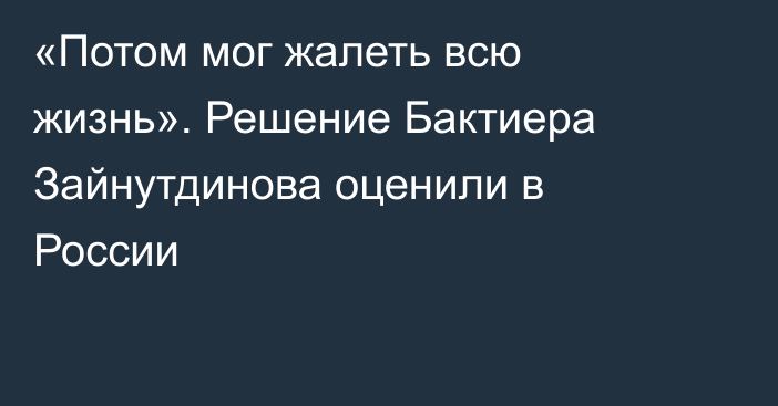 «Потом мог жалеть всю жизнь». Решение Бактиера Зайнутдинова оценили в России