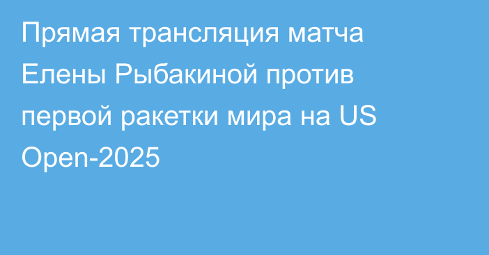 Прямая трансляция матча Елены Рыбакиной против первой ракетки мира на US Open-2025