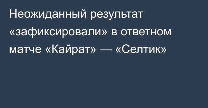 Неожиданный результат «зафиксировали» в ответном матче «Кайрат» — «Селтик»