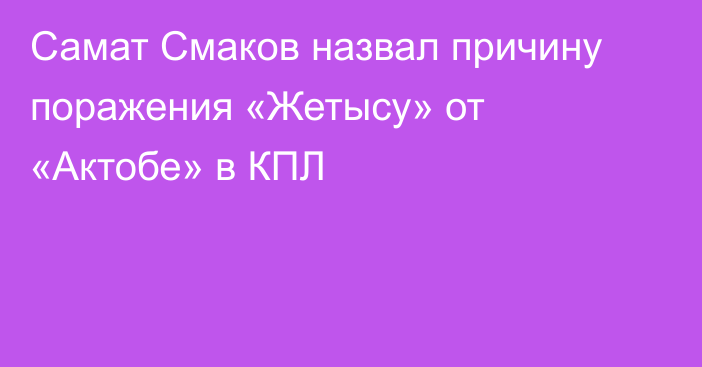 Самат Смаков назвал причину поражения «Жетысу» от «Актобе» в КПЛ