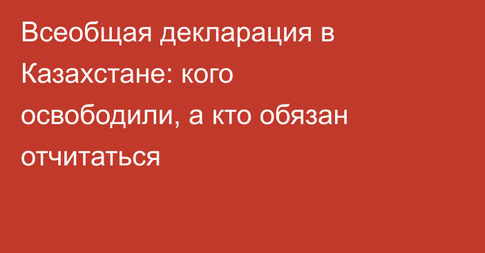 Всеобщая декларация в Казахстане: кого освободили, а кто обязан отчитаться