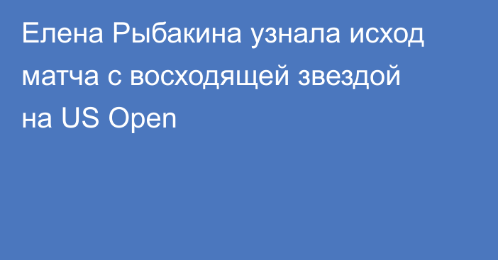 Елена Рыбакина узнала исход матча с восходящей звездой на US Open