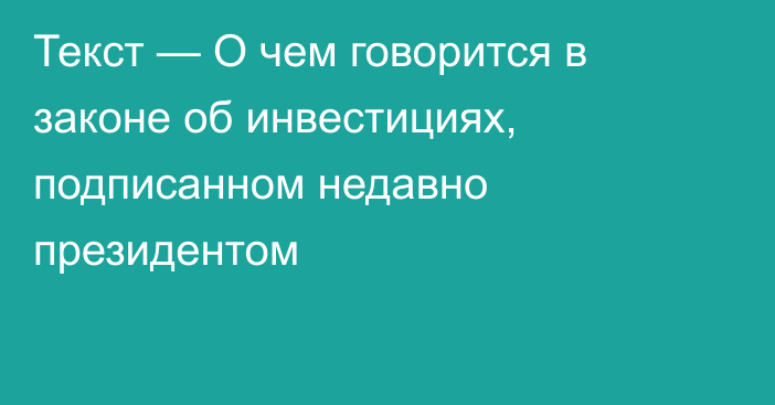 Текст — О чем говорится в законе об инвестициях, подписанном недавно президентом