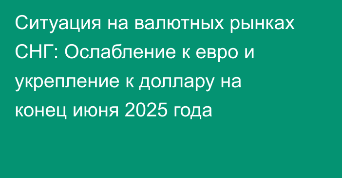 Ситуация на валютных рынках СНГ: Ослабление к евро и укрепление к доллару на конец июня 2025 года