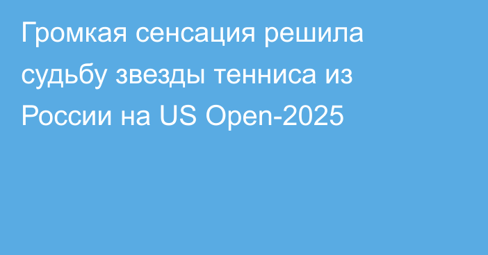 Громкая сенсация решила судьбу звезды тенниса из России на US Open-2025