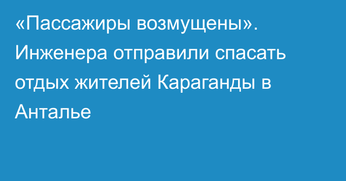 «Пассажиры возмущены». Инженера отправили спасать отдых жителей Караганды в Анталье