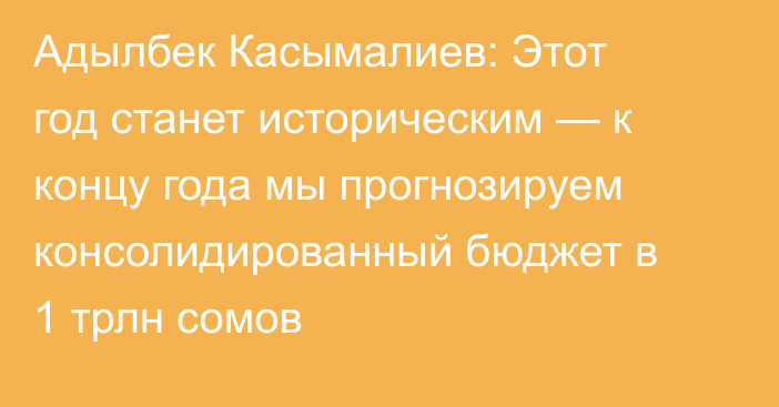 Адылбек Касымалиев: Этот год станет историческим — к концу года мы прогнозируем консолидированный бюджет в 1 трлн сомов