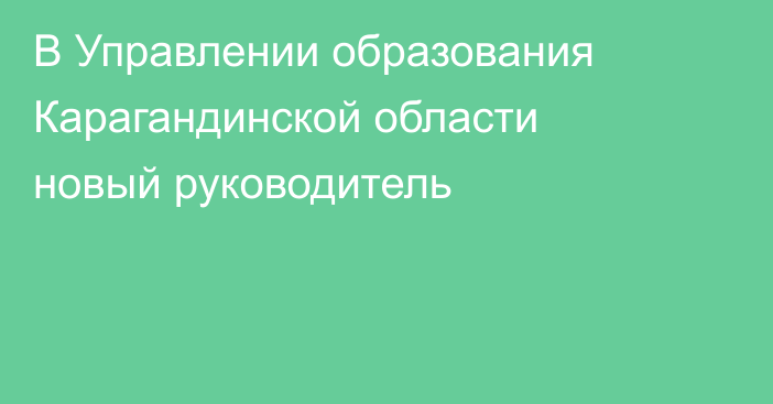 В Управлении образования Карагандинской области новый руководитель