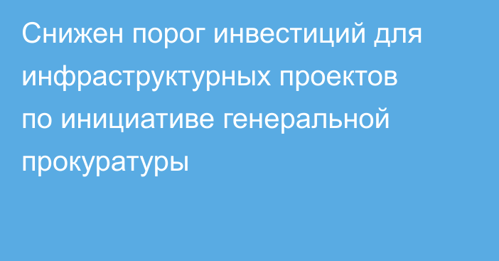Снижен порог инвестиций для инфраструктурных проектов по инициативе генеральной прокуратуры