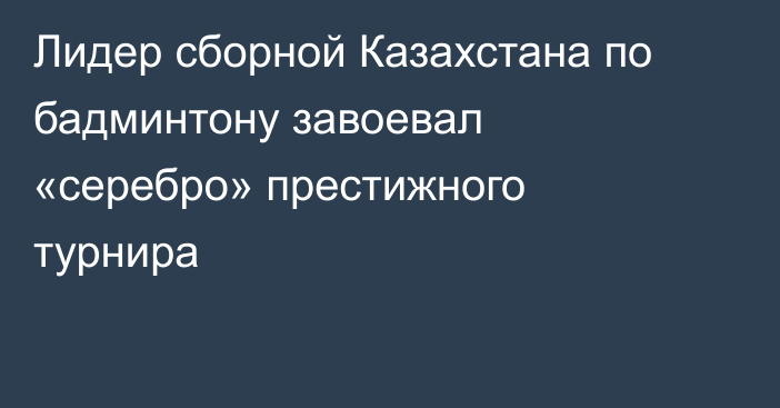 Лидер сборной Казахстана по бадминтону завоевал «серебро» престижного турнира