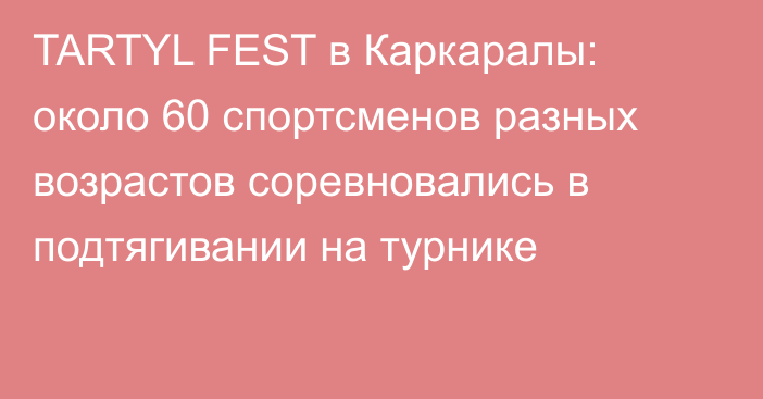 TARTYL FEST в Каркаралы: около 60 спортсменов разных возрастов соревновались в подтягивании на турнике