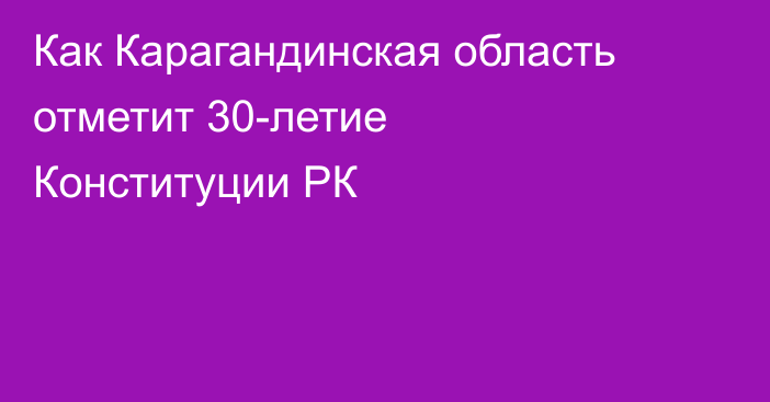 Как Карагандинская область отметит 30-летие Конституции РК