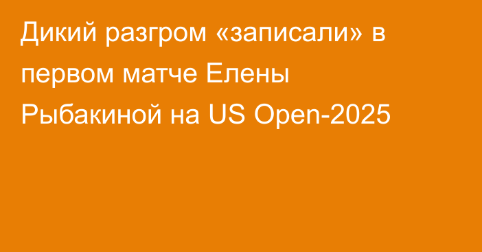 Дикий разгром «записали» в первом матче Елены Рыбакиной на US Open-2025
