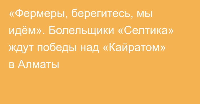 «Фермеры, берегитесь, мы идём». Болельщики «Селтика» ждут победы над «Кайратом» в Алматы