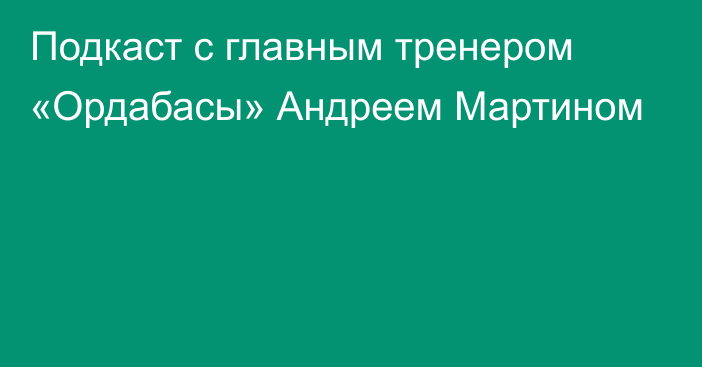  Подкаст с главным тренером «Ордабасы» Андреем Мартином