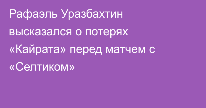 Рафаэль Уразбахтин высказался о потерях «Кайрата» перед матчем с «Селтиком»