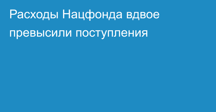 Расходы Нацфонда вдвое превысили поступления