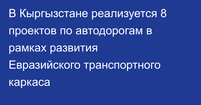 В Кыргызстане реализуется 8 проектов по автодорогам в рамках развития Евразийского транспортного каркаса