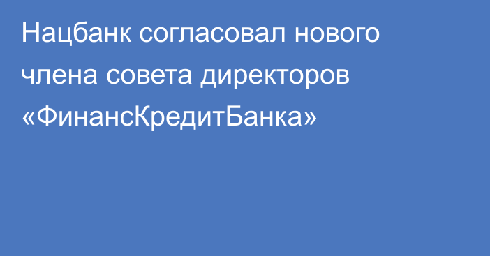 Нацбанк согласовал нового члена совета директоров «ФинансКредитБанка»