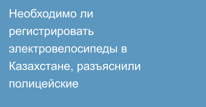 Необходимо ли регистрировать электровелосипеды в Казахстане, разъяснили полицейские