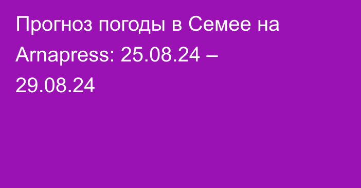 Прогноз погоды в Семее на Arnapress: 25.08.24 – 29.08.24