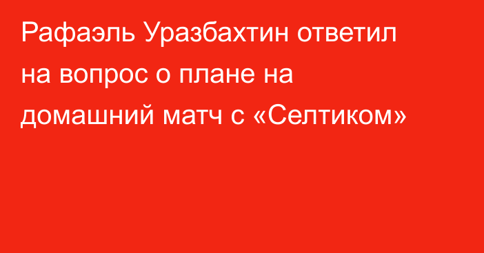 Рафаэль Уразбахтин ответил на вопрос о плане на домашний матч с «Селтиком»